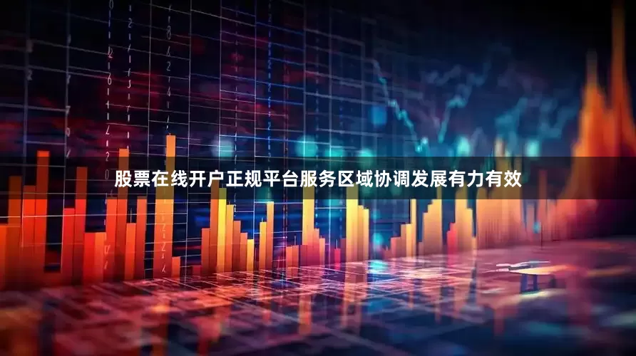 股票在线开户正规平台服务区域协调发展有力有效