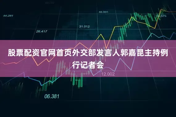 股票配资官网首页外交部发言人郭嘉昆主持例行记者会