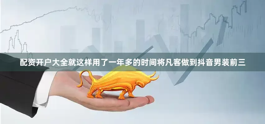 配资开户大全就这样用了一年多的时间将凡客做到抖音男装前三