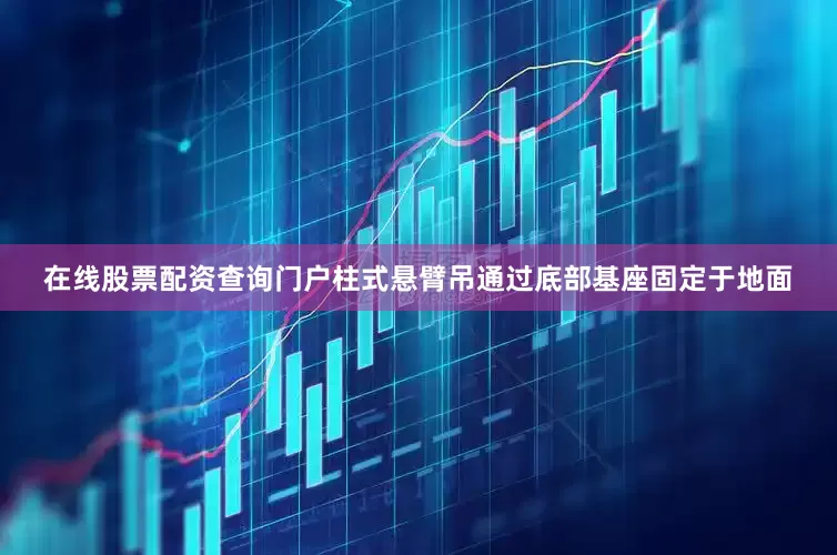 在线股票配资查询门户柱式悬臂吊通过底部基座固定于地面