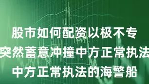 股市如何配资以极不专业的方式突然蓄意冲撞中方正常执法的海警船