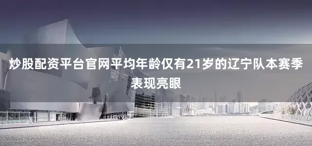 炒股配资平台官网平均年龄仅有21岁的辽宁队本赛季表现亮眼