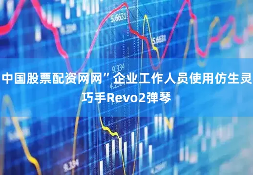 中国股票配资网网”企业工作人员使用仿生灵巧手Revo2弹琴