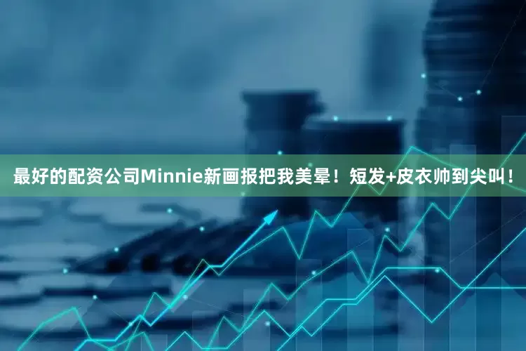 最好的配资公司Minnie新画报把我美晕！短发+皮衣帅到尖叫！