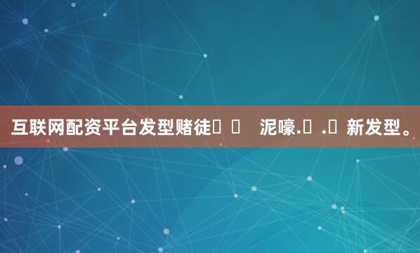 互联网配资平台发型赌徒✂️  泥嚎.ᐟ.ᐟ新发型。