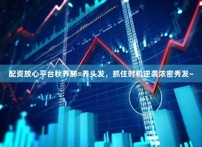 配资放心平台秋养肺=养头发，抓住时机逆袭浓密秀发~