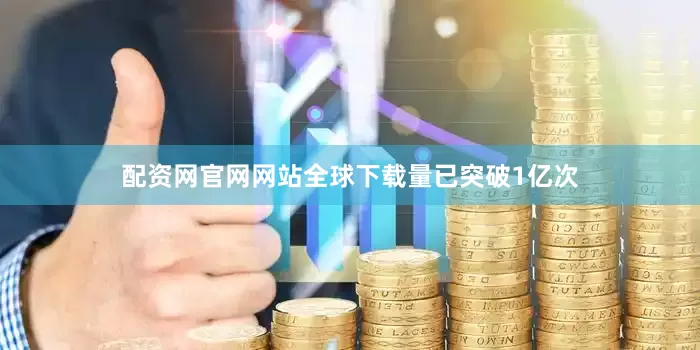配资网官网网站全球下载量已突破1亿次