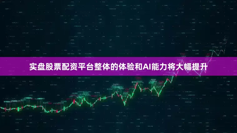实盘股票配资平台整体的体验和AI能力将大幅提升