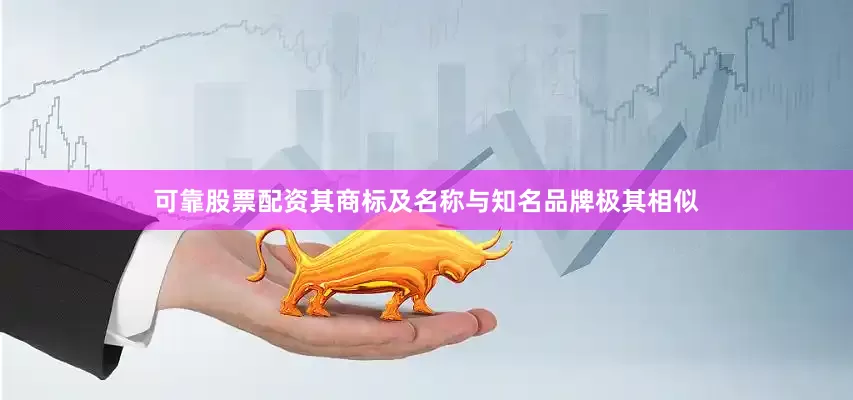 可靠股票配资其商标及名称与知名品牌极其相似