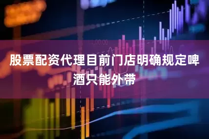 股票配资代理目前门店明确规定啤酒只能外带