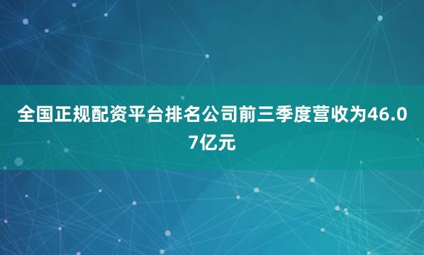 全国正规配资平台排名公司前三季度营收为46.07亿元