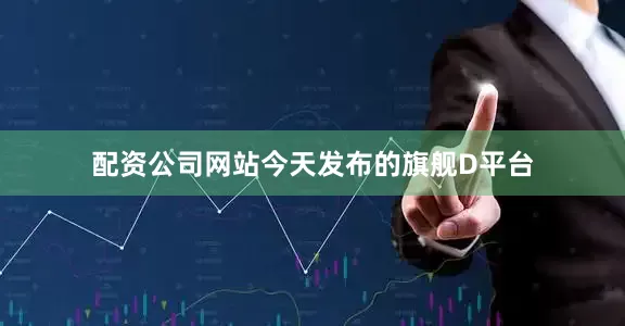 配资公司网站今天发布的旗舰D平台