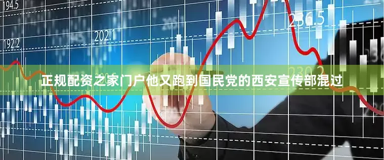 正规配资之家门户他又跑到国民党的西安宣传部混过