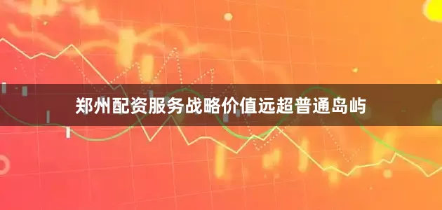 郑州配资服务战略价值远超普通岛屿