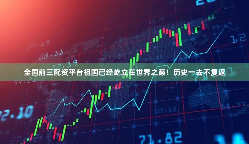 全国前三配资平台祖国已经屹立在世界之巅！历史一去不复返