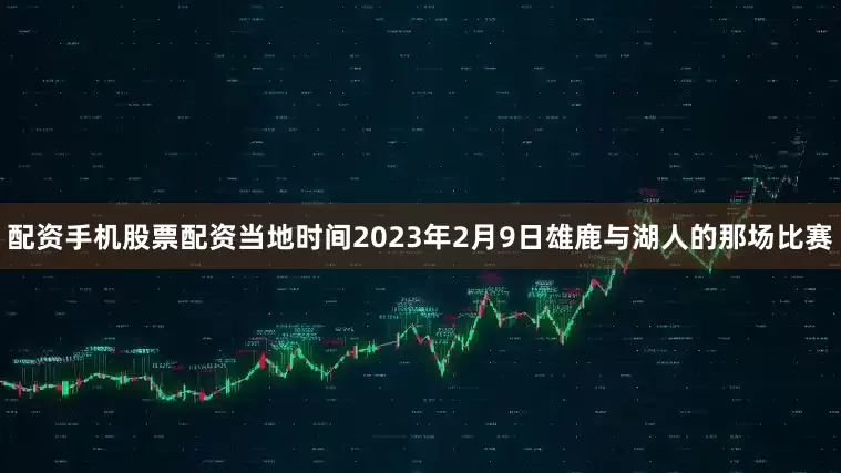 配资手机股票配资当地时间2023年2月9日雄鹿与湖人的那场比赛