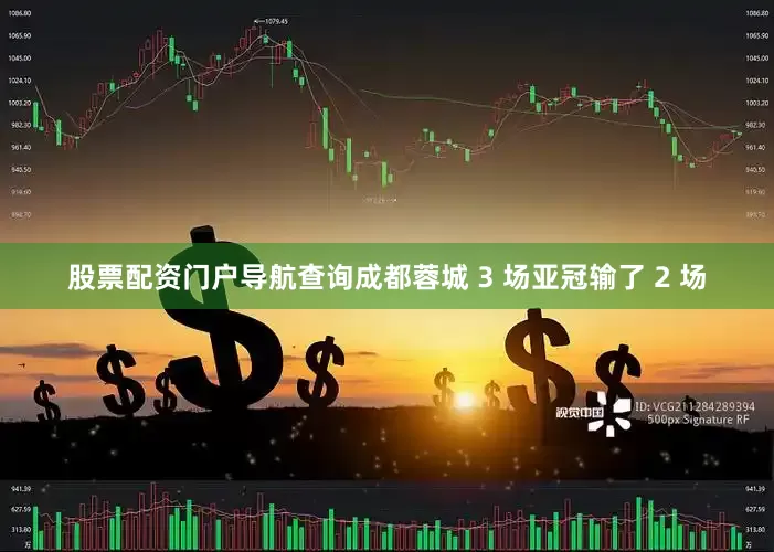 股票配资门户导航查询成都蓉城 3 场亚冠输了 2 场