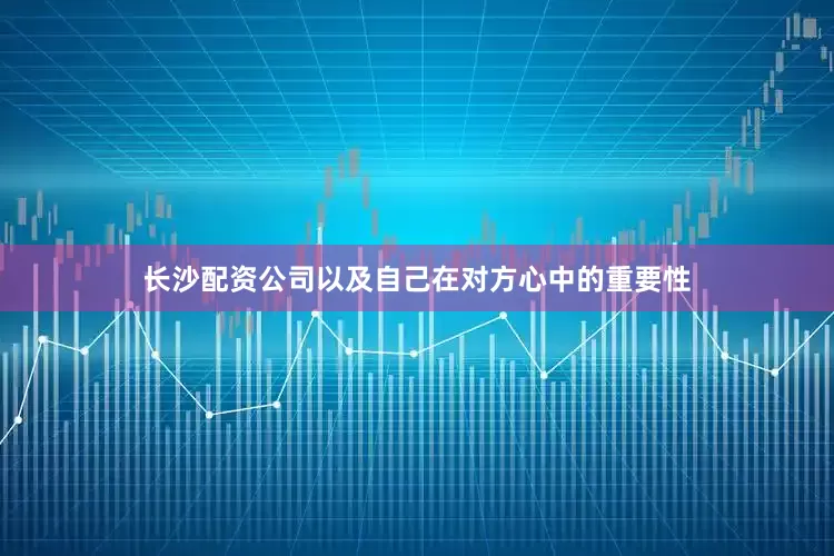 长沙配资公司以及自己在对方心中的重要性