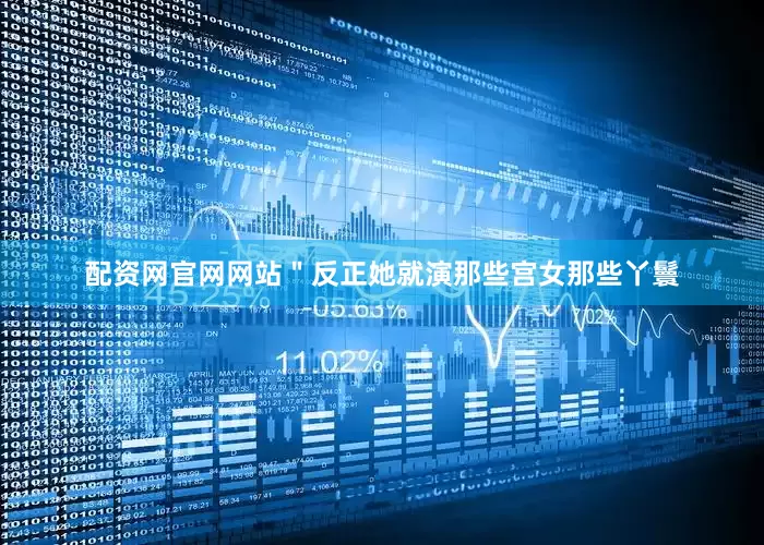 配资网官网网站"反正她就演那些宫女那些丫鬟