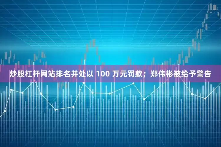 炒股杠杆网站排名并处以 100 万元罚款；郑伟彬被给予警告