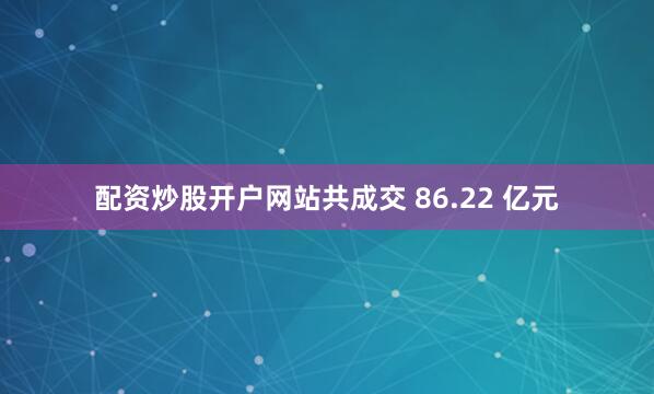 配资炒股开户网站共成交 86.22 亿元
